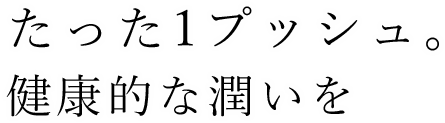 たった1プッシュ。健康的な潤いを